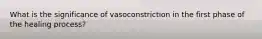 What is the significance of vasoconstriction in the first phase of the healing process?