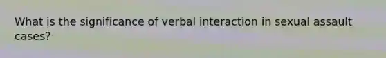 What is the significance of verbal interaction in sexual assault cases?