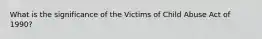 What is the significance of the Victims of Child Abuse Act of 1990?