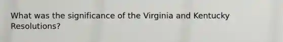 What was the significance of the Virginia and Kentucky Resolutions?