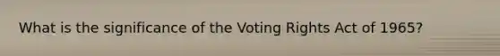 What is the significance of the Voting Rights Act of 1965?