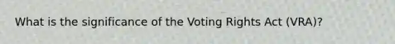 What is the significance of the Voting Rights Act (VRA)?