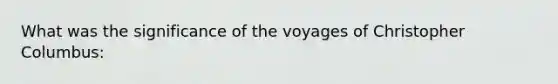 What was the significance of the voyages of Christopher Columbus: