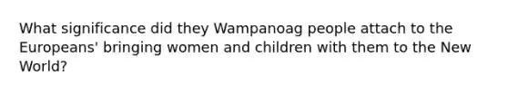 What significance did they Wampanoag people attach to the Europeans' bringing women and children with them to the New World?