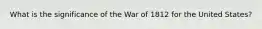 What is the significance of the War of 1812 for the United States?