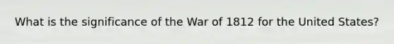 What is the significance of the War of 1812 for the United States?