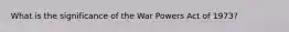 What is the significance of the War Powers Act of 1973?