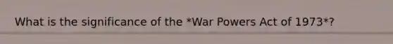 What is the significance of the *War Powers Act of 1973*?