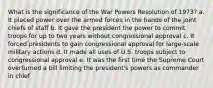 What is the significance of the War Powers Resolution of 1973? a. It placed power over the armed forces in the hands of the joint chiefs of staff b. It gave the president the power to commit troops for up to two years without congressional approval c. It forced presidents to gain congressional approval for large-scale military actions d. It made all uses of U.S. troops subject to congressional approval e. It was the first time the Supreme Court overturned a bill limiting the president's powers as commander in chief