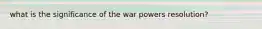 what is the significance of the war powers resolution?