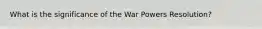 What is the significance of the War Powers Resolution?