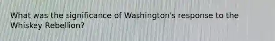 What was the significance of Washington's response to the Whiskey Rebellion?