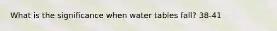 What is the significance when water tables fall? 38-41