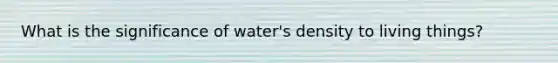 What is the significance of water's density to living things?