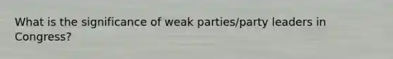 What is the significance of weak parties/party leaders in Congress?