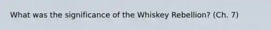 What was the significance of the Whiskey Rebellion? (Ch. 7)