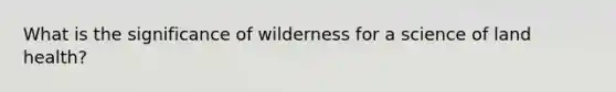 What is the significance of wilderness for a science of land health?