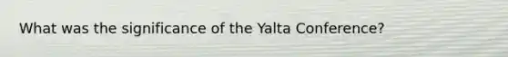 What was the significance of the Yalta Conference?