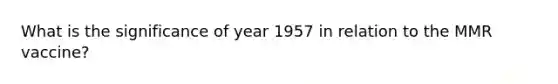 What is the significance of year 1957 in relation to the MMR vaccine?