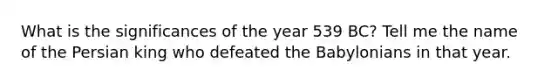 What is the significances of the year 539 BC? Tell me the name of the Persian king who defeated the Babylonians in that year.