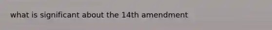 what is significant about the 14th amendment