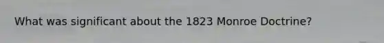 What was significant about the 1823 Monroe Doctrine?