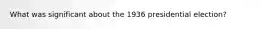 What was significant about the 1936 presidential election?