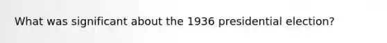 What was significant about the 1936 presidential election?