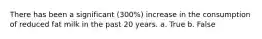 There has been a significant (300%) increase in the consumption of reduced fat milk in the past 20 years. a. True b. False