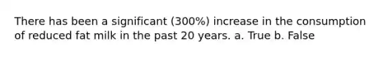 There has been a significant (300%) increase in the consumption of reduced fat milk in the past 20 years. a. True b. False