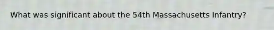What was significant about the 54th Massachusetts Infantry?