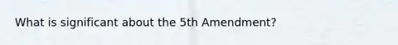 What is significant about the 5th Amendment?