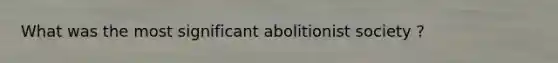 What was the most significant abolitionist society ?