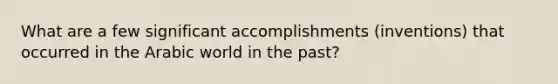 What are a few significant accomplishments (inventions) that occurred in the Arabic world in the past?