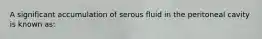 A significant accumulation of serous fluid in the peritoneal cavity is known​ as: