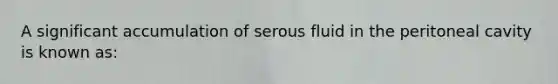 A significant accumulation of serous fluid in the peritoneal cavity is known​ as: