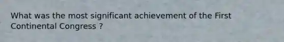 What was the most significant achievement of the First Continental Congress ?