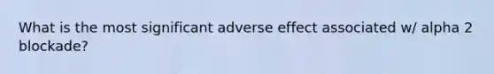 What is the most significant adverse effect associated w/ alpha 2 blockade?