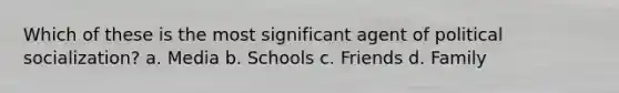 Which of these is the most significant agent of political socialization? a. Media b. Schools c. Friends d. Family