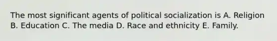 The most significant agents of political socialization is A. Religion B. Education C. The media D. Race and ethnicity E. Family.