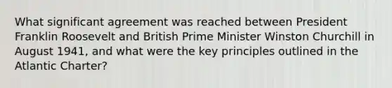 What significant agreement was reached between President Franklin Roosevelt and British Prime Minister Winston Churchill in August 1941, and what were the key principles outlined in the Atlantic Charter?