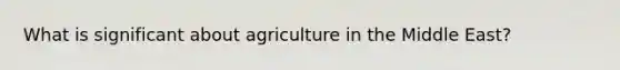 What is significant about agriculture in the Middle East?