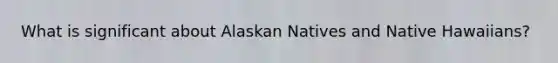 What is significant about Alaskan Natives and Native Hawaiians?