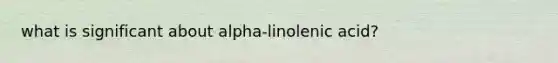 what is significant about alpha-linolenic acid?