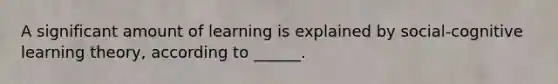 A significant amount of learning is explained by social-cognitive learning theory, according to ______.