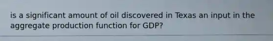 is a significant amount of oil discovered in Texas an input in the aggregate production function for GDP?