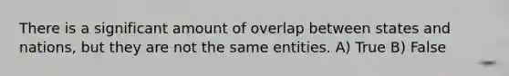 There is a significant amount of overlap between states and nations, but they are not the same entities. A) True B) False