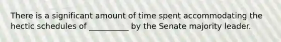 There is a significant amount of time spent accommodating the hectic schedules of __________ by the Senate majority leader.