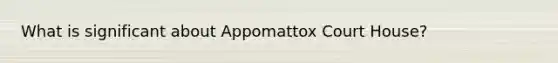 What is significant about Appomattox Court House?