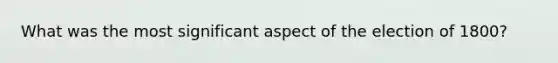 What was the most significant aspect of the election of 1800?